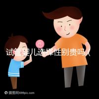 試管嬰兒選擇性別貴嗎(試管嬰兒選擇性別準(zhǔn)嗎)
