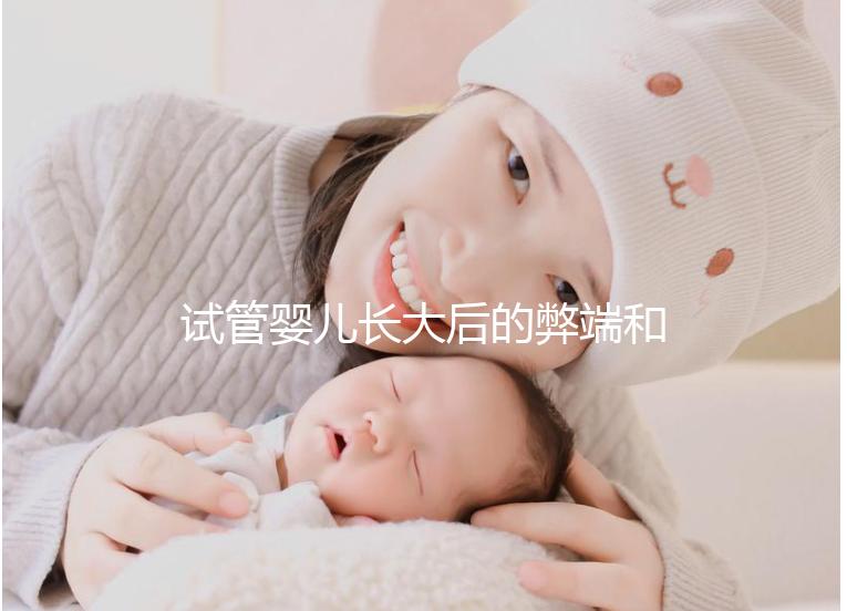 試管嬰兒長(zhǎng)大后的弊端和后遺癥(試管嬰兒長(zhǎng)大后的弊端和后遺癥知乎)