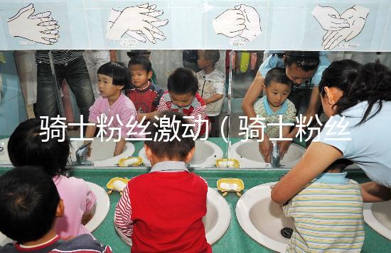 騎士粉絲激動(dòng)（騎士粉絲激動(dòng)視頻）