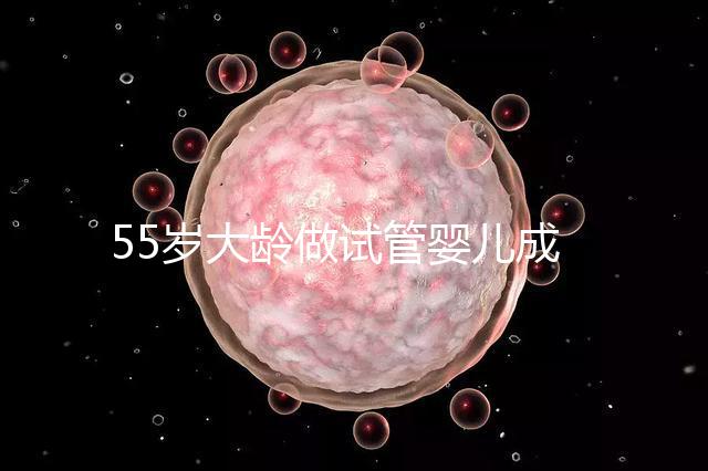 55歲大齡做試管嬰兒成功幾率多高？別拿生命賭奇跡