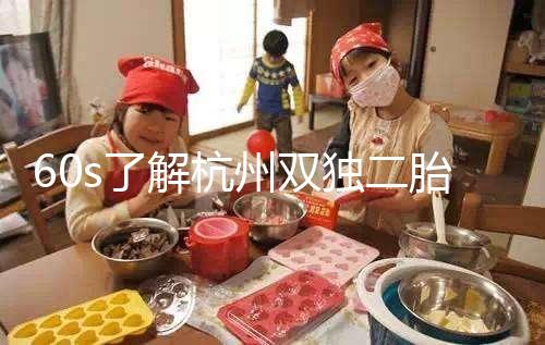 60s了解杭州雙獨二胎政策，有沒有補貼比較