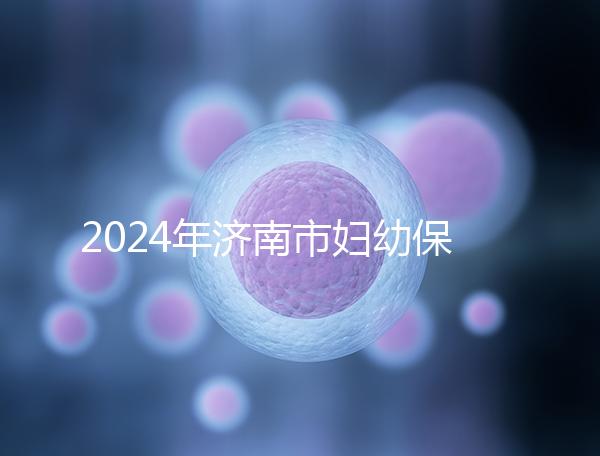 2024年濟南市婦幼保健院試管嬰兒怎么樣?助孕成功率公開