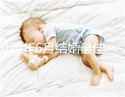 2024年6月結(jié)婚最佳時(shí)間公布，1號(hào)好不好看完便知