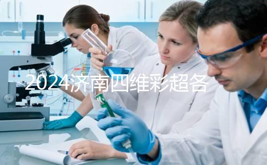 2024濟南四維彩超各醫院收費標準不一樣，想做請先網上預約