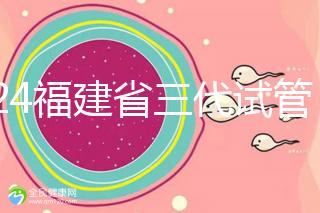 2024福建省三代試管嬰兒醫院大全，看完就知道去哪里了