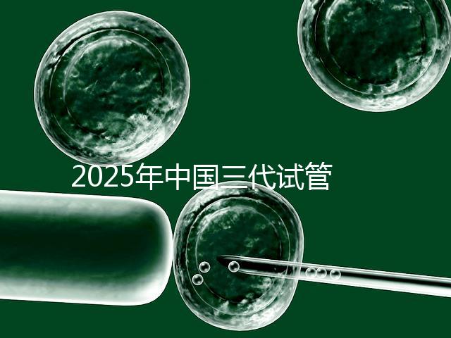 2025年中國三代試管嬰兒花費多少？國內費用明細表首次公開！