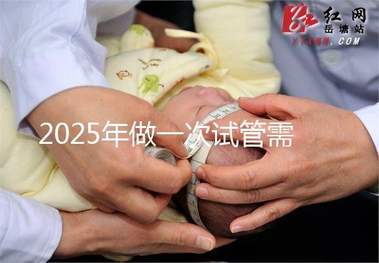2025年做一次試管需要花費多少錢？