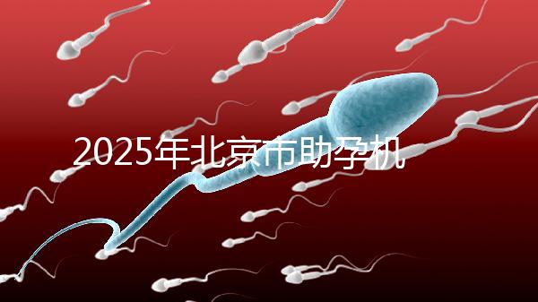 2025年北京市助孕機構排名如何?靠譜名單公布!-北京助孕