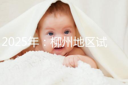 2025年：柳州地區(qū)試管嬰兒價(jià)目表清單，看具體費(fèi)用！