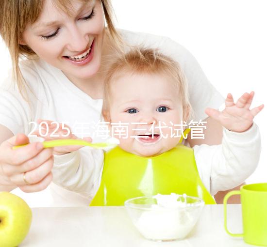 2025年海南三代試管嬰兒助孕花費(fèi)大公開:一次就成功需要多少費(fèi)用