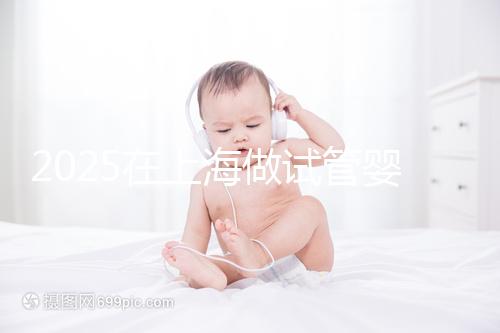 2025在上海做試管嬰兒費用2025年預計花多少錢:人民幣5萬元到15萬元