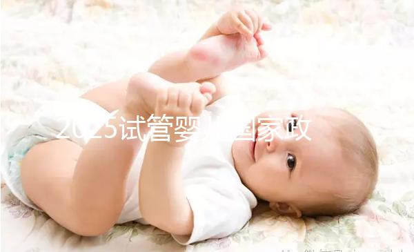2025試管嬰兒國家政策長沙(長沙試管嬰兒補助)